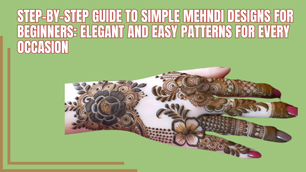 Step-by-Step Guide to Simple Mehndi Designs for Beginners: Elegant and Easy Patterns for Every Occasion